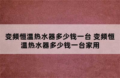 变频恒温热水器多少钱一台 变频恒温热水器多少钱一台家用